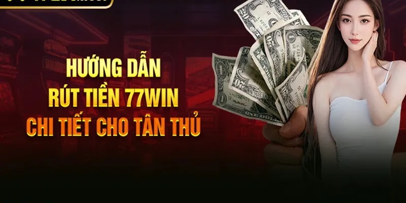 Rút Tiền 77WIN | Thao Tác Thực Hiện Nhanh Chóng & An Toàn